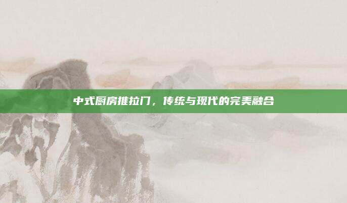 中式廚房推拉門,，傳統(tǒng)與現(xiàn)代的完美融合