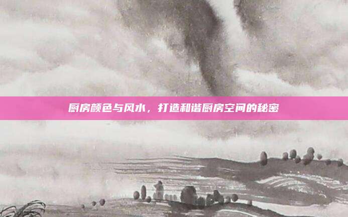 廚房顏色與風(fēng)水，打造和諧廚房空間的秘密