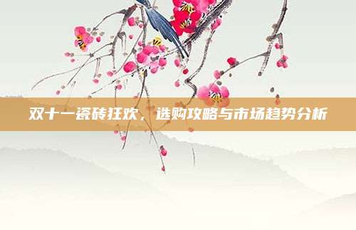 雙十一瓷磚狂歡,，選購攻略與市場趨勢分析