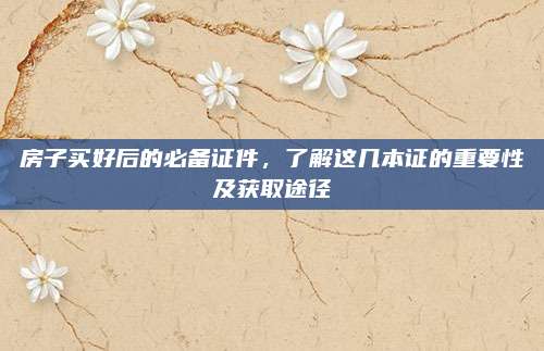 房子買好后的必備證件，了解這幾本證的重要性及獲取途徑
