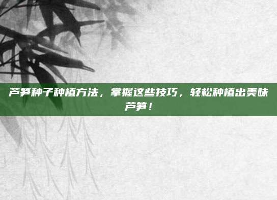 蘆筍種子種植方法,，掌握這些技巧,，輕松種植出美味蘆筍,！