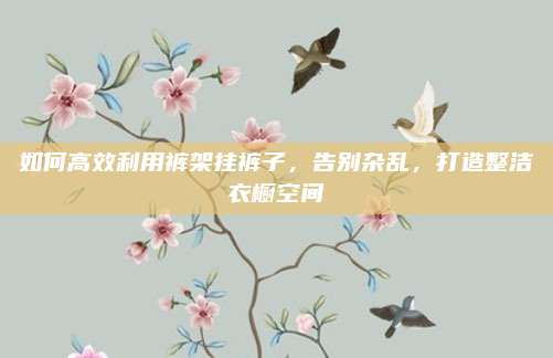 如何高效利用褲架掛褲子,，告別雜亂,，打造整潔衣櫥空間