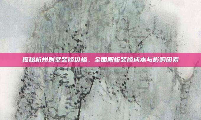 揭秘杭州別墅裝修價格,，全面解析裝修成本與影響因素