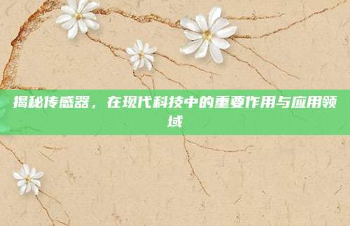 揭秘傳感器,，在現(xiàn)代科技中的重要作用與應(yīng)用領(lǐng)域