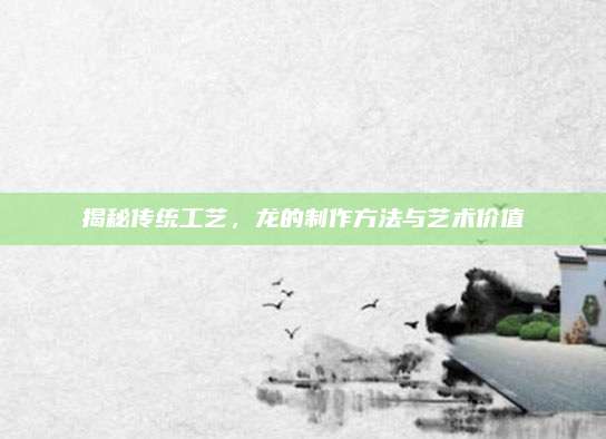 揭秘傳統(tǒng)工藝，龍的制作方法與藝術(shù)價(jià)值