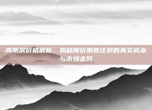 兩限房價(jià)格解析,，揭秘限價(jià)限售住房的真實(shí)成本與市場走勢