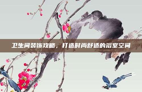 衛(wèi)生間裝飾攻略，打造時(shí)尚舒適的浴室空間