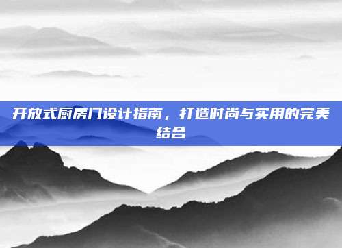 開放式廚房門設(shè)計(jì)指南,，打造時(shí)尚與實(shí)用的完美結(jié)合