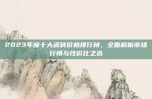 2023年度十大瓷磚價(jià)格排行榜，全面解析市場行情與性價(jià)比之選