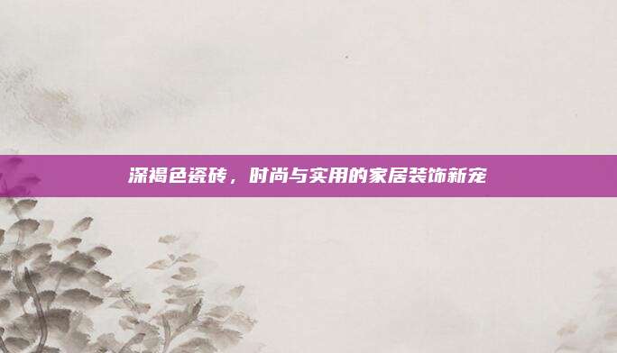 深褐色瓷磚，時(shí)尚與實(shí)用的家居裝飾新寵