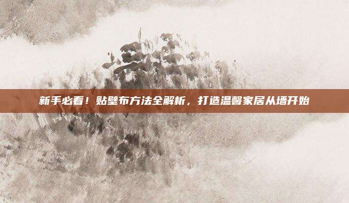 新手必看,！貼壁布方法全解析，打造溫馨家居從墻開始