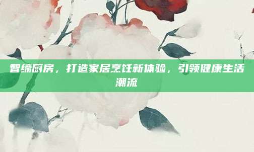智締廚房，打造家居烹飪新體驗，引領(lǐng)健康生活潮流