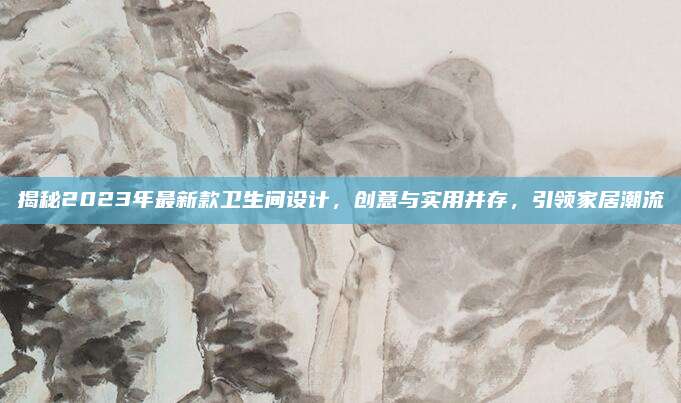 揭秘2023年最新款衛(wèi)生間設(shè)計，創(chuàng)意與實用并存，引領(lǐng)家居潮流