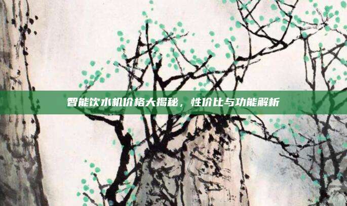 智能飲水機(jī)價(jià)格大揭秘，性價(jià)比與功能解析