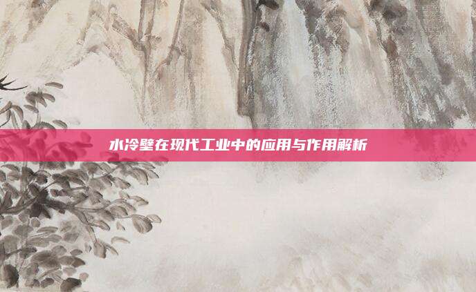 水冷壁在現(xiàn)代工業(yè)中的應(yīng)用與作用解析