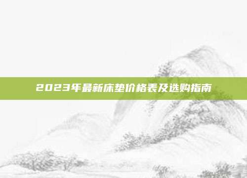 2023年最新床墊價(jià)格表及選購(gòu)指南