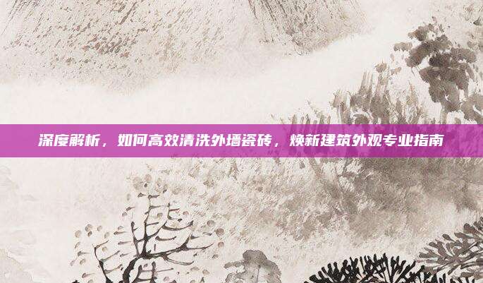 深度解析,，如何高效清洗外墻瓷磚,，煥新建筑外觀專業(yè)指南