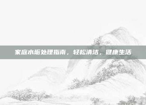 家庭水垢處理指南，輕松清潔，健康生活