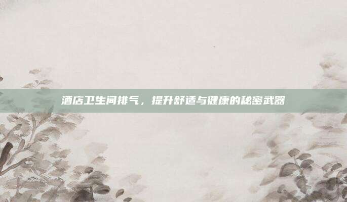酒店衛(wèi)生間排氣，提升舒適與健康的秘密武器