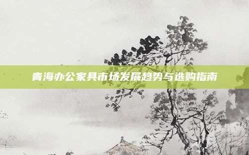 青海辦公家具市場發(fā)展趨勢與選購指南