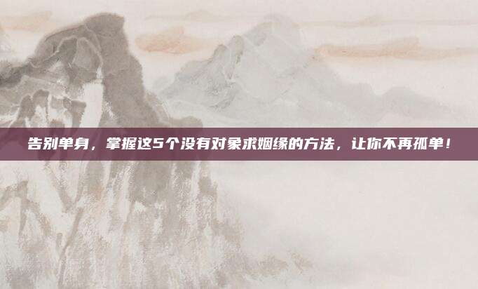 告別單身,，掌握這5個沒有對象求姻緣的方法,，讓你不再孤單！