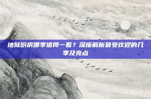 地獄廚房哪季值得一看,？深度解析最受歡迎的幾季及亮點
