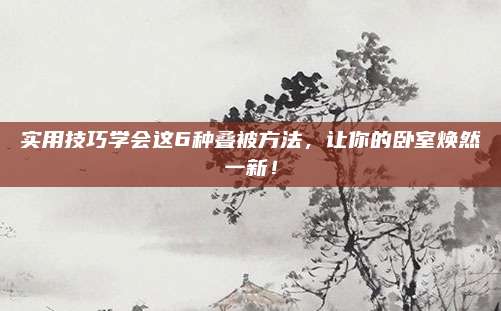 實用技巧學(xué)會這6種疊被方法，讓你的臥室煥然一新,！