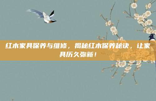 紅木家具保養(yǎng)與維修,，揭秘紅木保養(yǎng)秘訣，讓家具歷久彌新,！