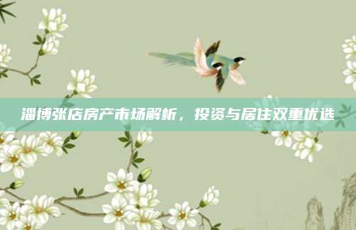 淄博張店房產(chǎn)市場解析,，投資與居住雙重優(yōu)選