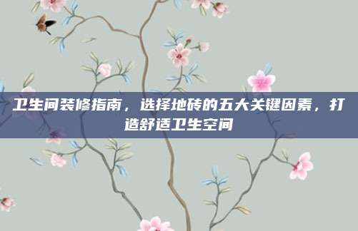 衛(wèi)生間裝修指南,，選擇地磚的五大關(guān)鍵因素,，打造舒適衛(wèi)生空間