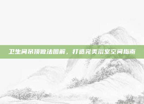 衛(wèi)生間吊頂做法圖解,，打造完美浴室空間指南
