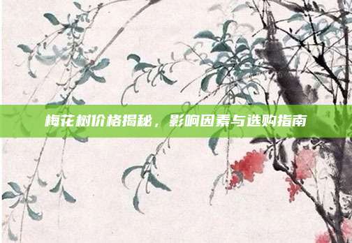 梅花樹價格揭秘,，影響因素與選購指南