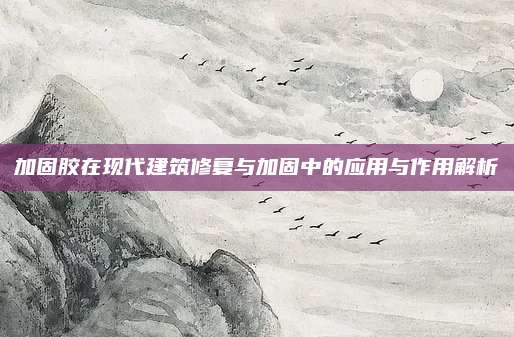 加固膠在現(xiàn)代建筑修復(fù)與加固中的應(yīng)用與作用解析