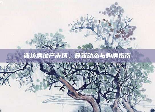 濰坊房地產(chǎn)市場，最新動態(tài)與購房指南