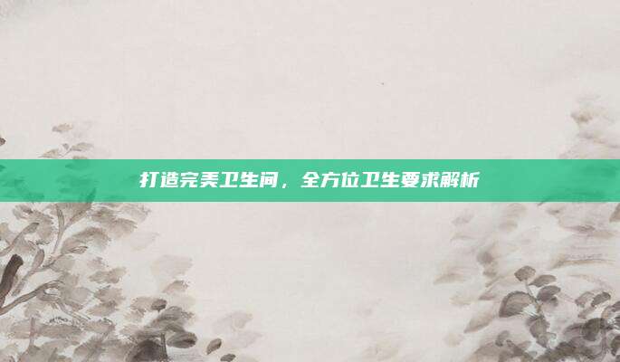 打造完美衛(wèi)生間，全方位衛(wèi)生要求解析