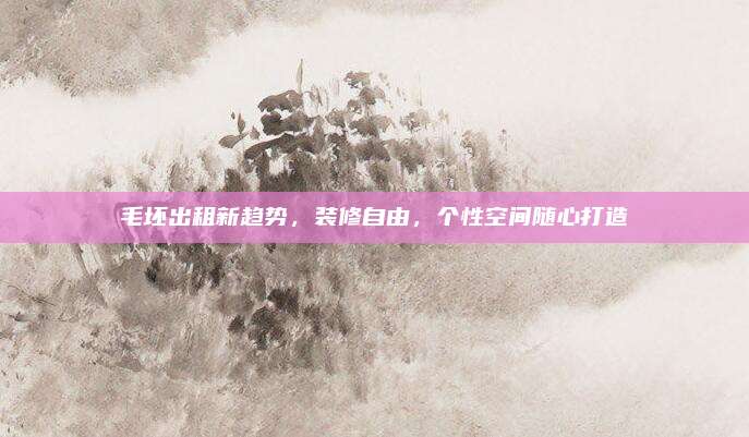 毛坯出租新趨勢,，裝修自由,，個性空間隨心打造