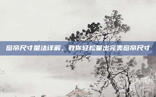 窗簾尺寸量法詳解,，教你輕松量出完美窗簾尺寸