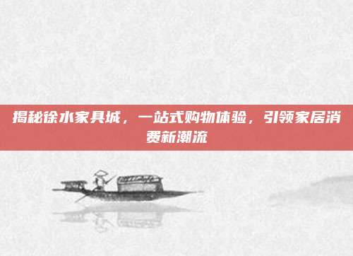 揭秘徐水家具城,，一站式購物體驗，引領(lǐng)家居消費新潮流