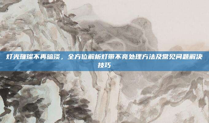 燈光璀璨不再暗淡，全方位解析燈帶不亮處理方法及常見問題解決技巧