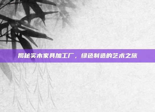 揭秘實木家具加工廠,，綠色制造的藝術(shù)之旅