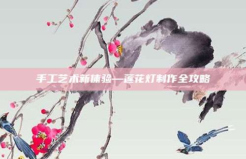 手工藝術(shù)新體驗—蓮花燈制作全攻略