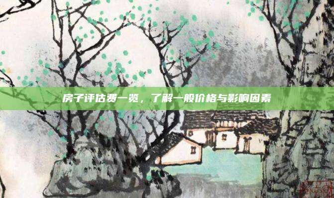 房子評估費(fèi)一覽,，了解一般價格與影響因素