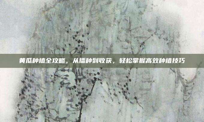 黃瓜種植全攻略,，從播種到收獲,，輕松掌握高效種植技巧