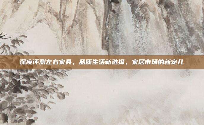 深度評(píng)測(cè)左右家具,，品質(zhì)生活新選擇，家居市場(chǎng)的新寵兒