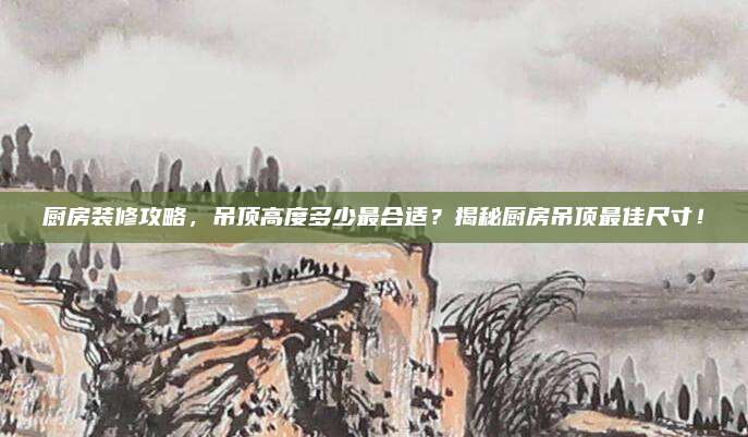廚房裝修攻略，吊頂高度多少最合適,？揭秘廚房吊頂最佳尺寸,！