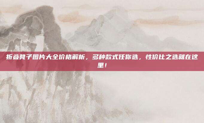 折疊凳子圖片大全價(jià)格解析,，多種款式任你選,，性?xún)r(jià)比之選就在這里！