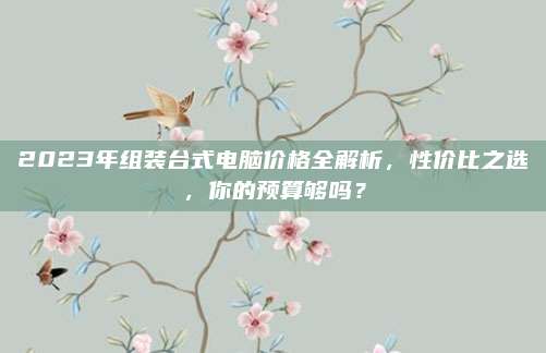 2023年組裝臺(tái)式電腦價(jià)格全解析,，性?xún)r(jià)比之選，你的預(yù)算夠嗎,？