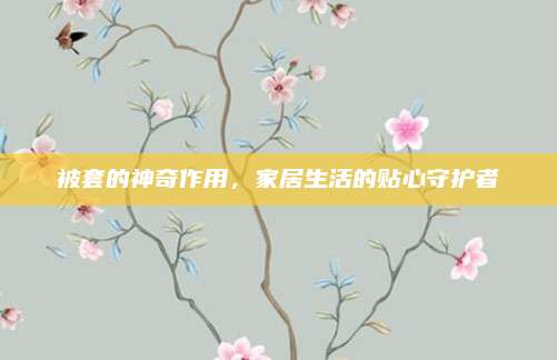被套的神奇作用,，家居生活的貼心守護(hù)者