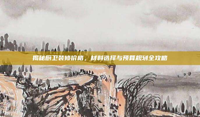 揭秘廚衛(wèi)裝修價(jià)格,，材料選擇與預(yù)算規(guī)劃全攻略