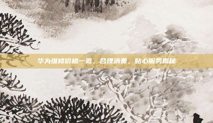 華為維修價(jià)格一覽，合理消費(fèi),，貼心服務(wù)揭秘